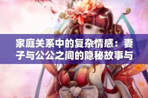 家庭关系中的复杂情感：妻子与公公之间的隐秘故事与冲突探讨