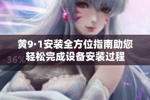 黄9·1安装全方位指南助您轻松完成设备安装过程