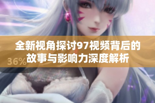 全新视角探讨97视频背后的故事与影响力深度解析