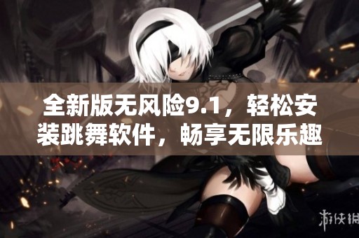 全新版无风险9.1，轻松安装跳舞软件，畅享无限乐趣