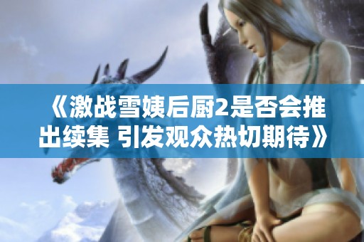 《激战雪姨后厨2是否会推出续集 引发观众热切期待》