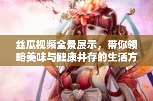 丝瓜视频全景展示，带你领略美味与健康并存的生活方式