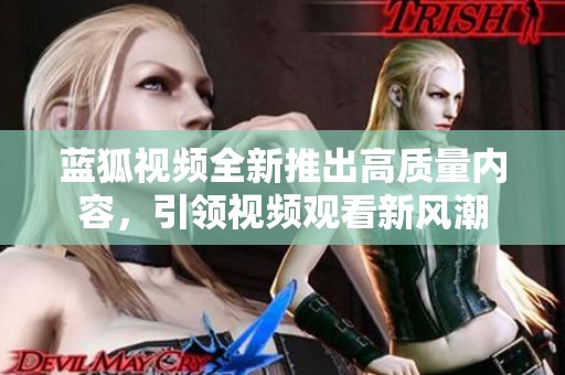 蓝狐视频全新推出高质量内容，引领视频观看新风潮