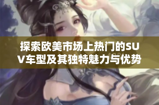 探索欧美市场上热门的SUV车型及其独特魅力与优势分析