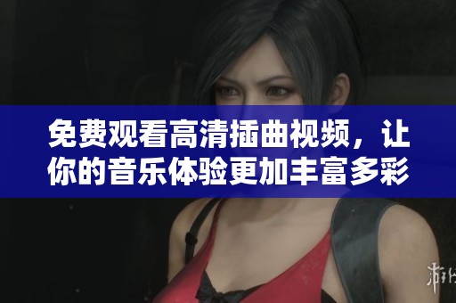 免费观看高清插曲视频，让你的音乐体验更加丰富多彩