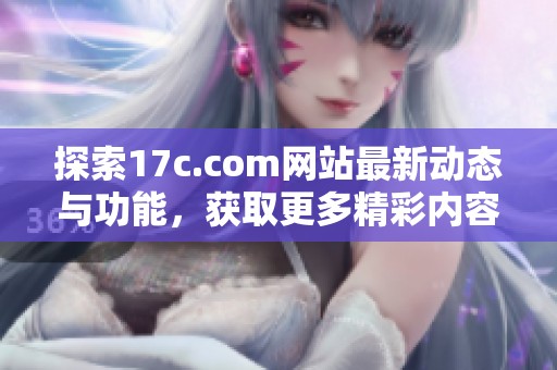 探索17c.com网站最新动态与功能，获取更多精彩内容与信息