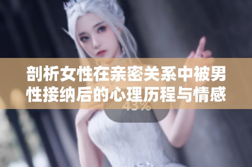 剖析女性在亲密关系中被男性接纳后的心理历程与情感转变
