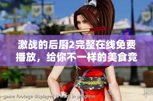 激战的后厨2完整在线免费播放，给你不一样的美食竞技体验