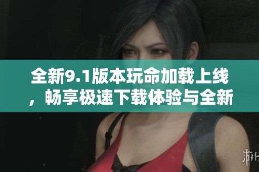 全新9.1版本玩命加载上线，畅享极速下载体验与全新功能乐趣