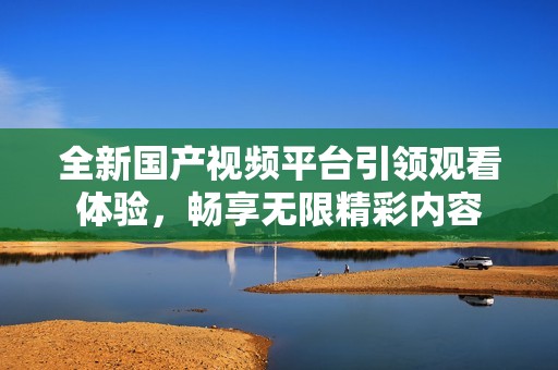 全新国产视频平台引领观看体验，畅享无限精彩内容