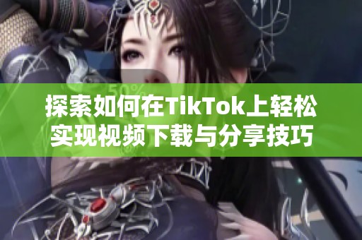 探索如何在TikTok上轻松实现视频下载与分享技巧