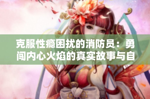 克服性瘾困扰的消防员：勇闯内心火焰的真实故事与自我救赎