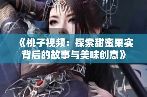 《桃子视频：探索甜蜜果实背后的故事与美味创意》