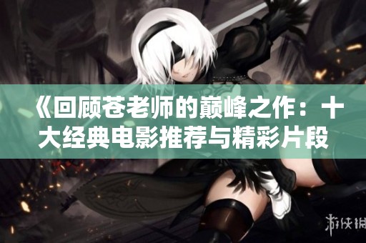 《回顾苍老师的巅峰之作：十大经典电影推荐与精彩片段解析》