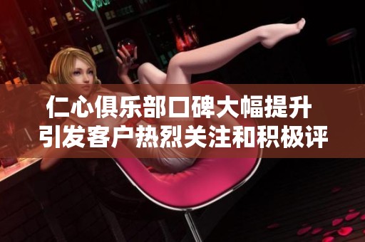 仁心俱乐部口碑大幅提升 引发客户热烈关注和积极评价