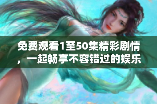 免费观看1至50集精彩剧情，一起畅享不容错过的娱乐盛宴