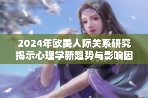 2024年欧美人际关系研究揭示心理学新趋势与影响因素分析