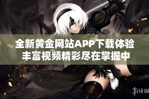 全新黄金网站APP下载体验 丰富视频精彩尽在掌握中