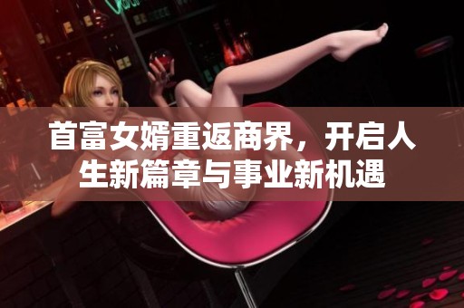 首富女婿重返商界，开启人生新篇章与事业新机遇