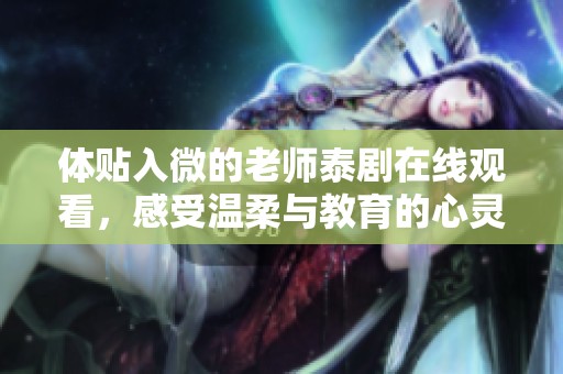 体贴入微的老师泰剧在线观看，感受温柔与教育的心灵碰撞