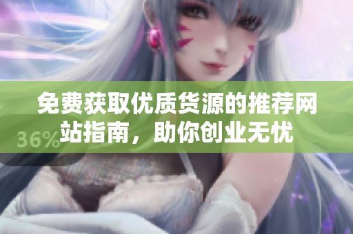 免费获取优质货源的推荐网站指南，助你创业无忧