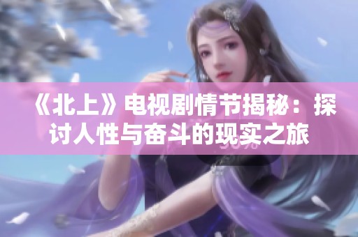 《北上》电视剧情节揭秘：探讨人性与奋斗的现实之旅