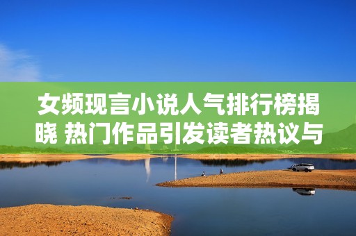 女频现言小说人气排行榜揭晓 热门作品引发读者热议与讨论