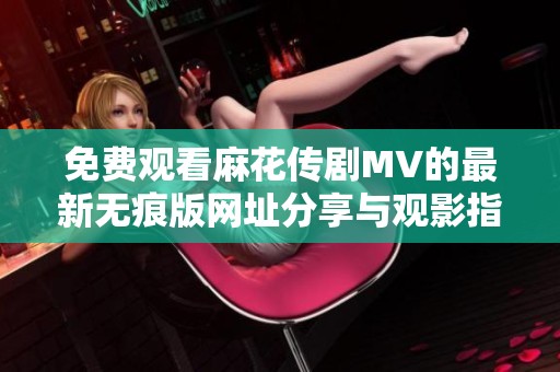 免费观看麻花传剧MV的最新无痕版网址分享与观影指南
