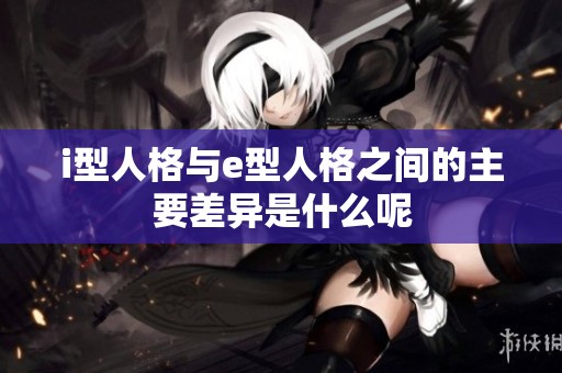 i型人格与e型人格之间的主要差异是什么呢