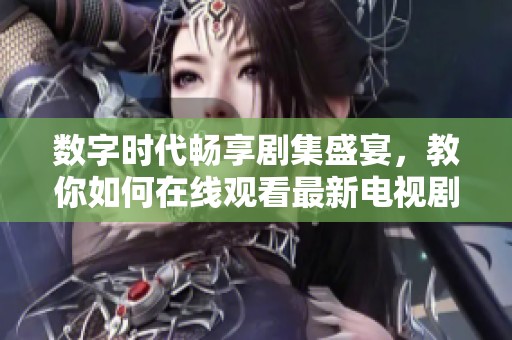 数字时代畅享剧集盛宴，教你如何在线观看最新电视剧