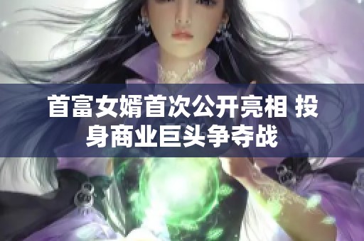 首富女婿首次公开亮相 投身商业巨头争夺战