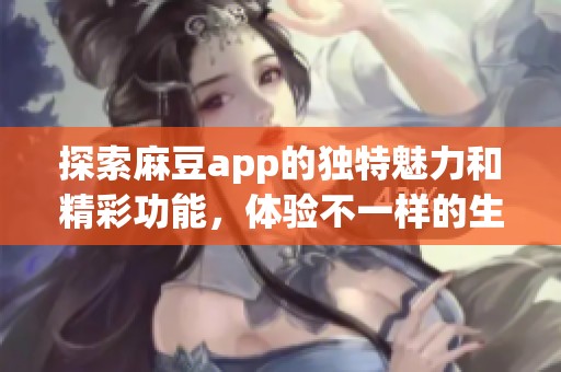 探索麻豆app的独特魅力和精彩功能，体验不一样的生活乐趣