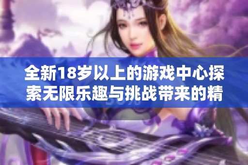 全新18岁以上的游戏中心探索无限乐趣与挑战带来的精彩体验