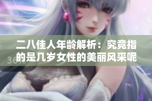二八佳人年龄解析：究竟指的是几岁女性的美丽风采呢