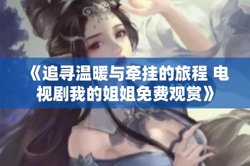 《追寻温暖与牵挂的旅程 电视剧我的姐姐免费观赏》