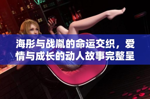 海彤与战胤的命运交织，爱情与成长的动人故事完整呈现