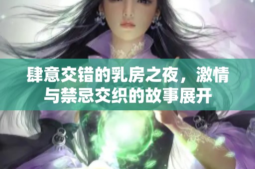 肆意交错的乳房之夜，激情与禁忌交织的故事展开