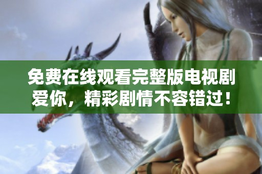 免费在线观看完整版电视剧爱你，精彩剧情不容错过！