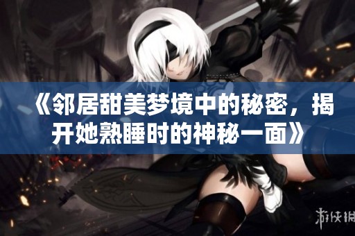 《邻居甜美梦境中的秘密，揭开她熟睡时的神秘一面》