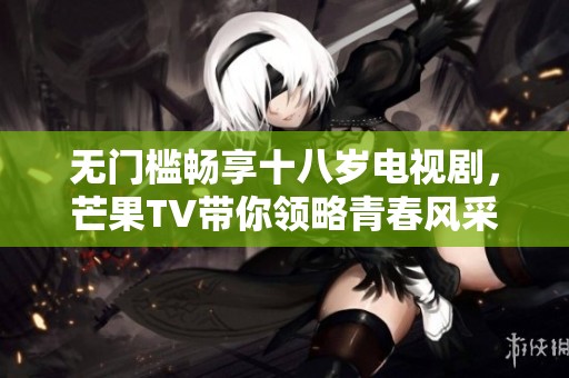 无门槛畅享十八岁电视剧，芒果TV带你领略青春风采