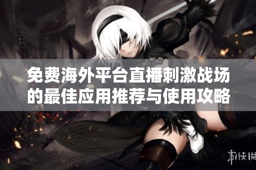 免费海外平台直播刺激战场的最佳应用推荐与使用攻略