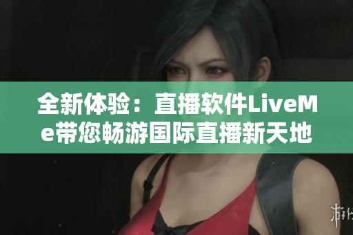 全新体验：直播软件LiveMe带您畅游国际直播新天地