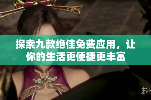 探索九款绝佳免费应用，让你的生活更便捷更丰富