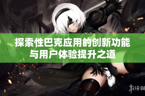 探索性巴克应用的创新功能与用户体验提升之道