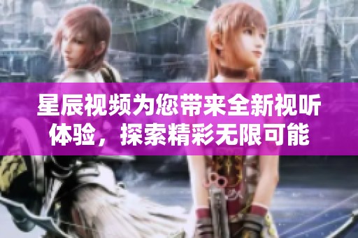 星辰视频为您带来全新视听体验，探索精彩无限可能