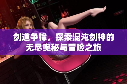 剑道争锋，探索混沌剑神的无尽奥秘与冒险之旅
