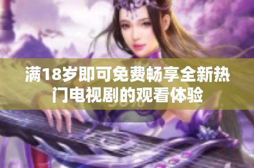 满18岁即可免费畅享全新热门电视剧的观看体验