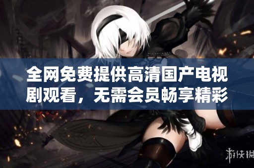 全网免费提供高清国产电视剧观看，无需会员畅享精彩剧集