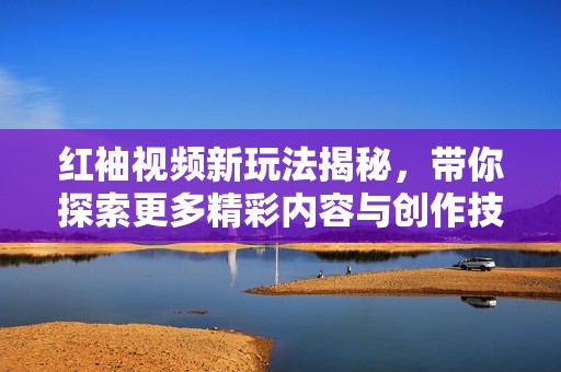 红袖视频新玩法揭秘，带你探索更多精彩内容与创作技巧