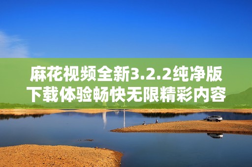 麻花视频全新3.2.2纯净版下载体验畅快无限精彩内容